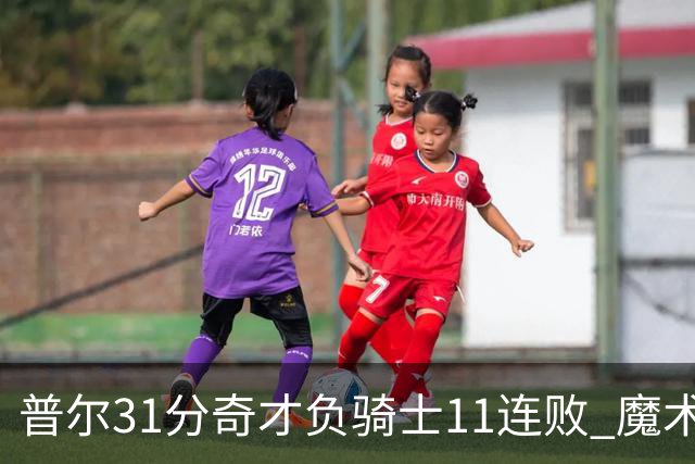 普尔31分奇才负骑士11连败 魔术负老鹰止3连胜